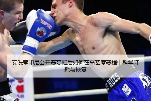 安洗莹印尼公开赛夺冠后如何在高密度赛程中科学降耗与恢复