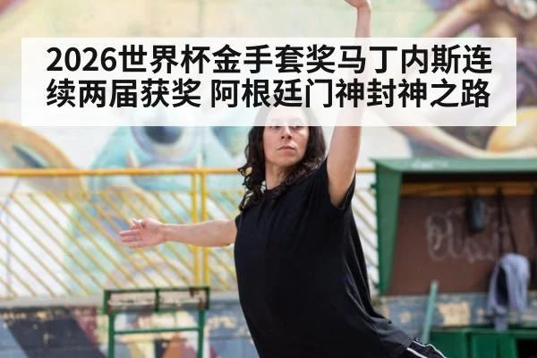2026世界杯金手套奖马丁内斯连续两届获奖 阿根廷门神封神之路