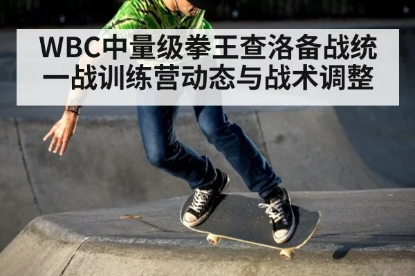 WBC中量级拳王查洛备战统一战训练营动态与战术调整